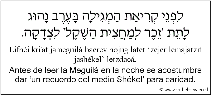 Español y hebreo: Antes de leer la Meguilá en la noche se acostumbra dar ‘un recuerdo del medio Shékel’ para caridad.